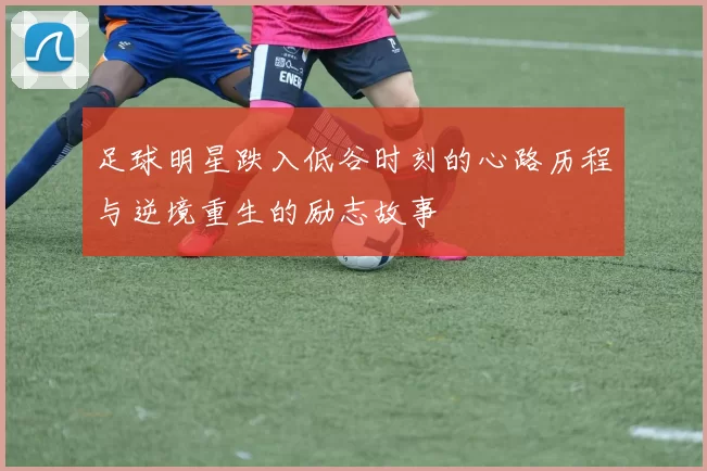 足球明星跌入低谷时刻的心路历程与逆境重生的励志故事