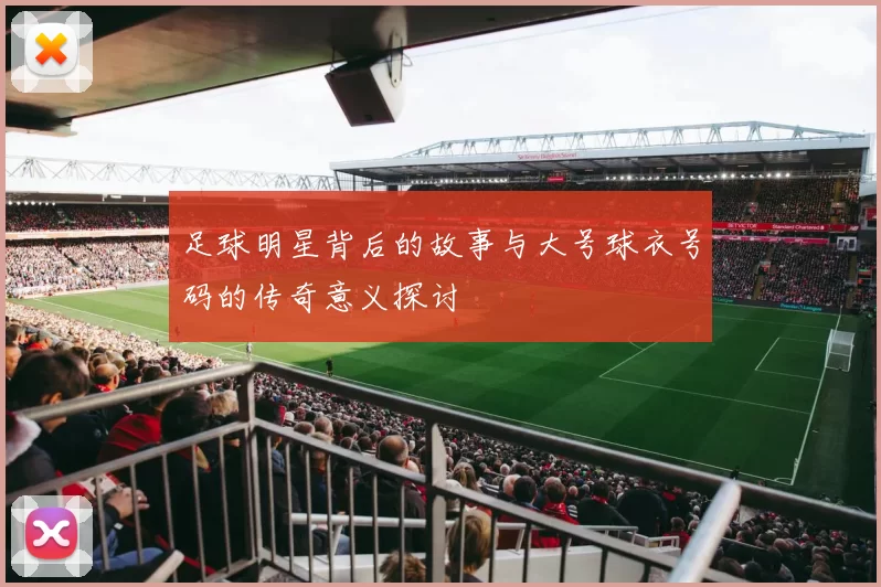 足球明星背后的故事与大号球衣号码的传奇意义探讨