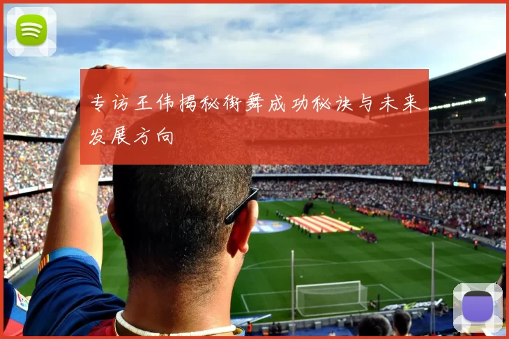 专访王伟揭秘街舞成功秘诀与未来发展方向