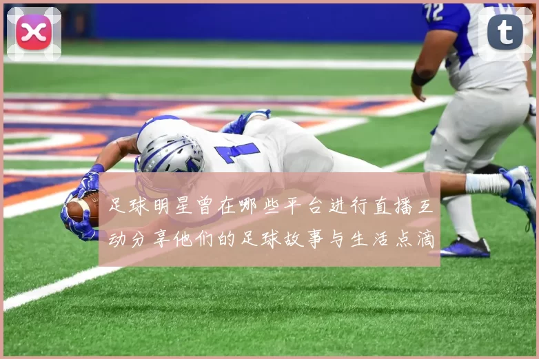 足球明星曾在哪些平台进行直播互动分享他们的足球故事与生活点滴