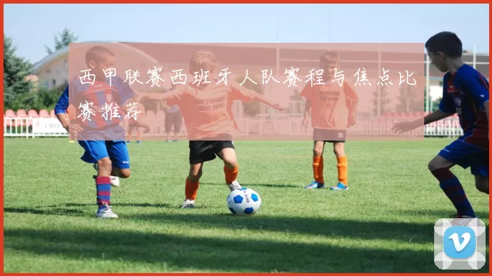 西甲联赛西班牙人队赛程与焦点比赛推荐