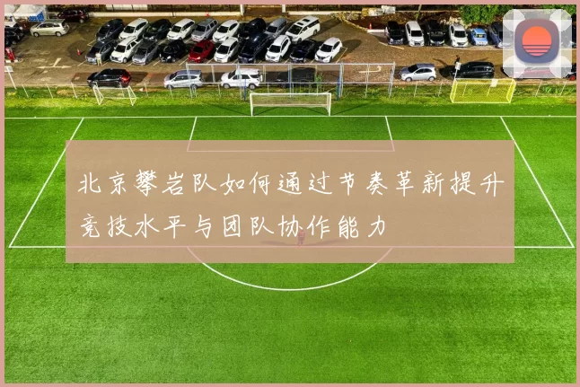 北京攀岩队如何通过节奏革新提升竞技水平与团队协作能力
