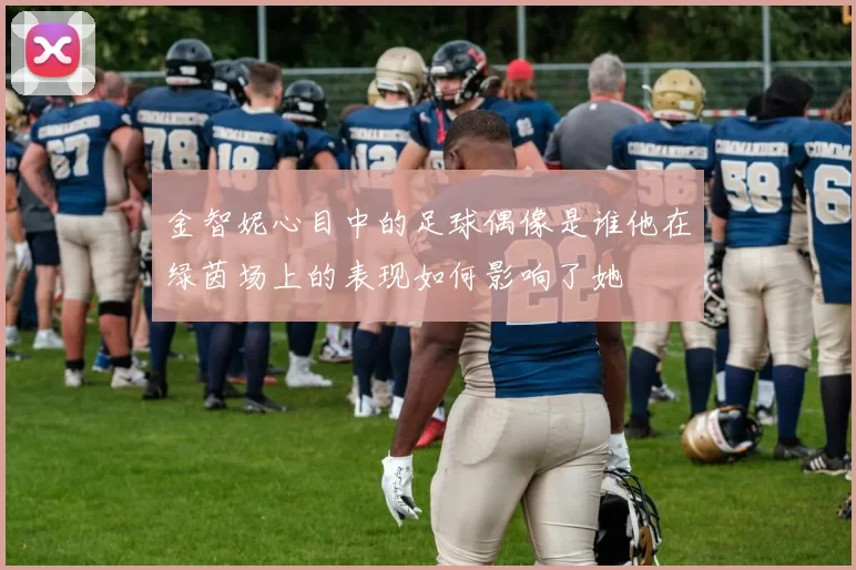 金智妮心目中的足球偶像是谁他在绿茵场上的表现如何影响了她