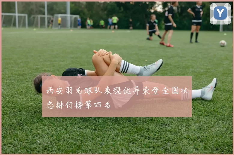 西安羽毛球队表现优异荣登全国状态排行榜第四名