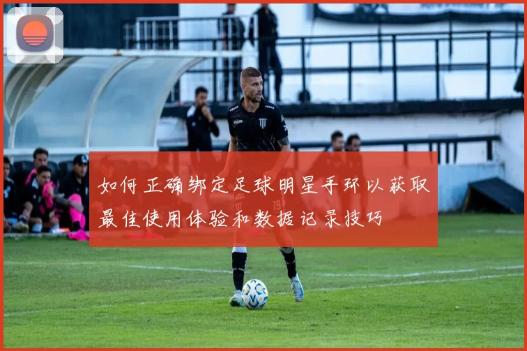 如何正确绑定足球明星手环以获取最佳使用体验和数据记录技巧