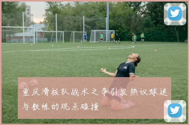 重庆滑板队战术之争引发热议球迷与教练的观点碰撞