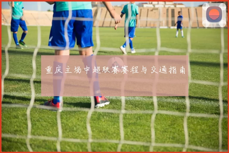 重庆主场中超联赛赛程与交通指南