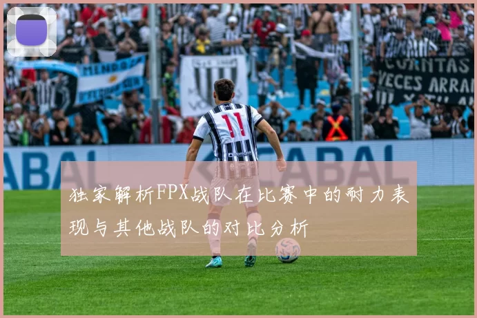 独家解析FPX战队在比赛中的耐力表现与其他战队的对比分析