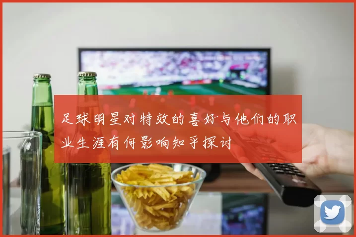 足球明星对特效的喜好与他们的职业生涯有何影响知乎探讨