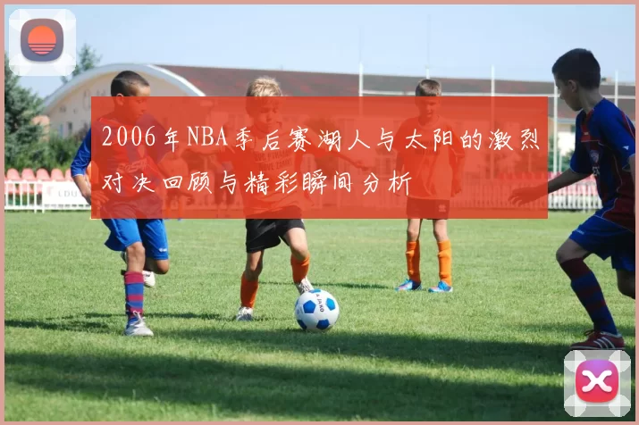2006年NBA季后赛湖人与太阳的激烈对决回顾与精彩瞬间分析