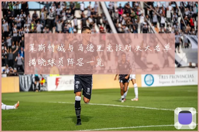 莱斯特城与马德里竞技对决大名单揭晓球员阵容一览