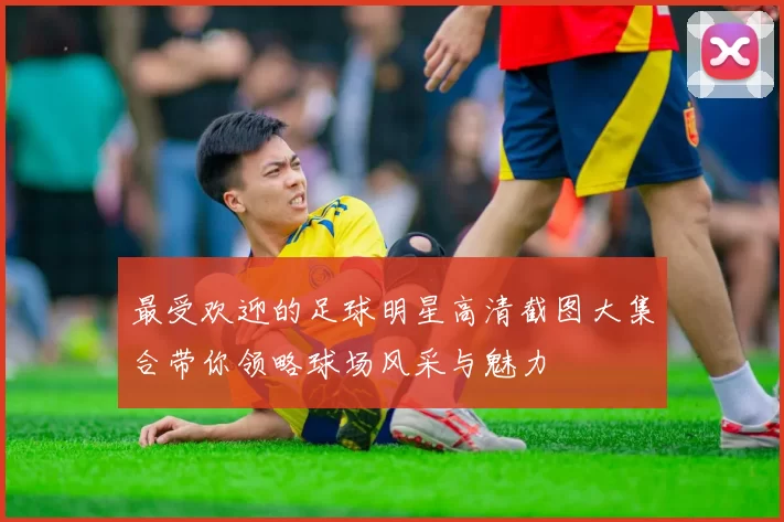最受欢迎的足球明星高清截图大集合带你领略球场风采与魅力