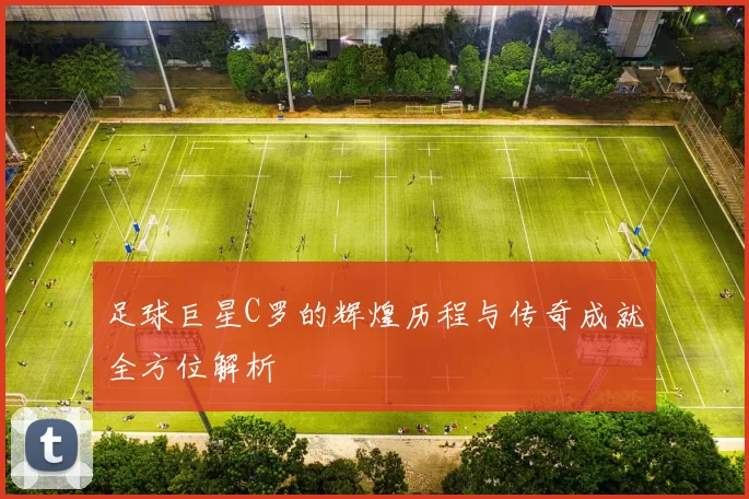足球巨星C罗的辉煌历程与传奇成就全方位解析