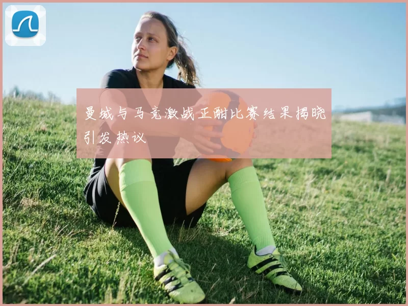 曼城与马竞激战正酣比赛结果揭晓引发热议