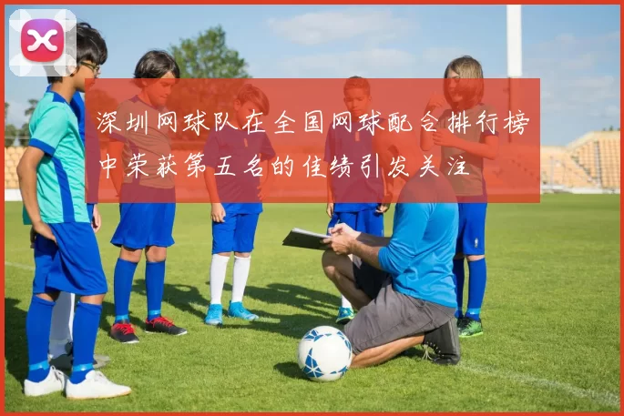 深圳网球队在全国网球配合排行榜中荣获第五名的佳绩引发关注