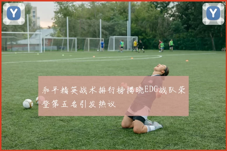和平精英战术排行榜揭晓EDG战队荣登第五名引发热议