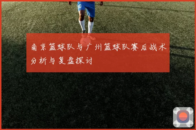 南京篮球队与广州篮球队赛后战术分析与复盘探讨