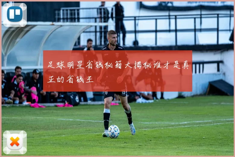 足球明星省钱秘籍大揭秘谁才是真正的省钱王