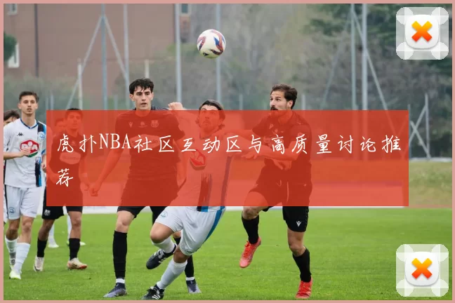 虎扑NBA社区互动区与高质量讨论推荐