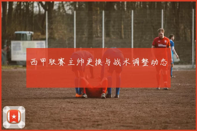 西甲联赛主帅更换与战术调整动态