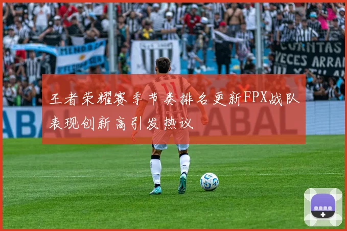 王者荣耀赛季节奏排名更新FPX战队表现创新高引发热议
