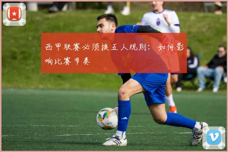 西甲联赛必须换五人规则：如何影响比赛节奏