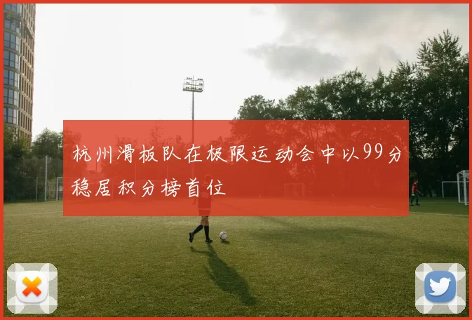 杭州滑板队在极限运动会中以99分稳居积分榜首位