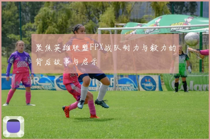 聚焦英雄联盟FPX战队耐力与毅力的背后故事与启示