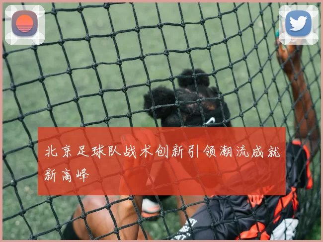 北京足球队战术创新引领潮流成就新高峰