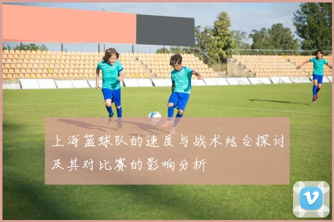 上海篮球队的速度与战术结合探讨及其对比赛的影响分析