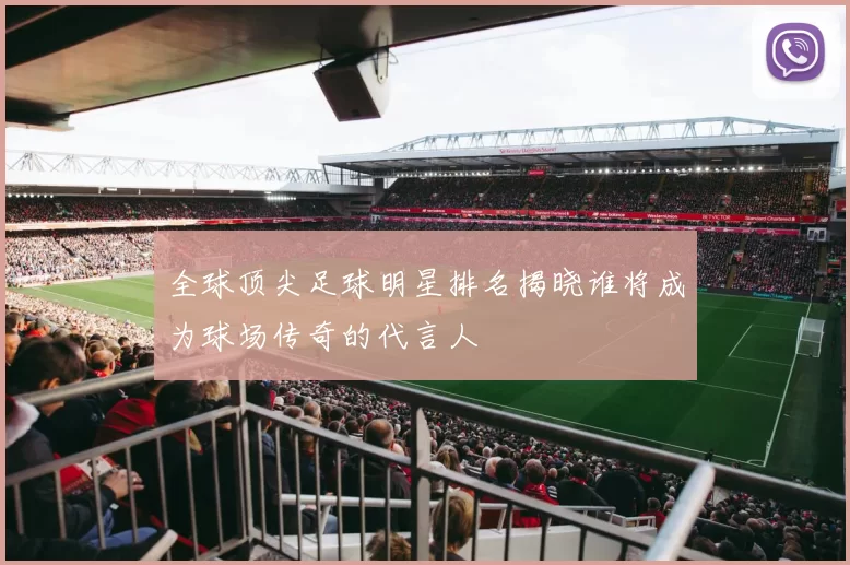 全球顶尖足球明星排名揭晓谁将成为球场传奇的代言人