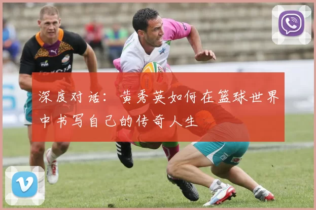 深度对话：黄秀英如何在篮球世界中书写自己的传奇人生