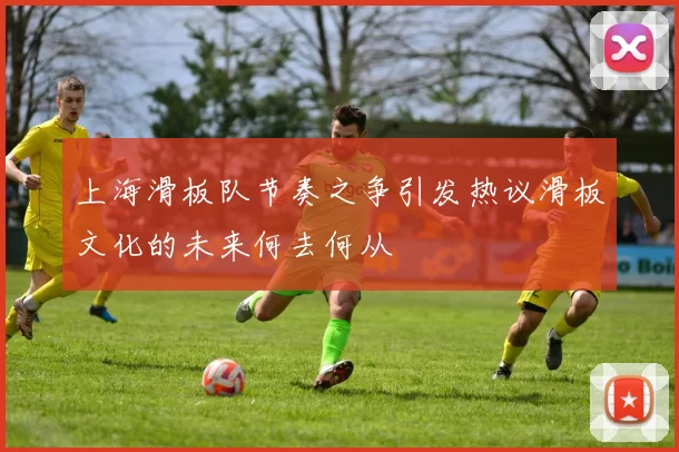 上海滑板队节奏之争引发热议滑板文化的未来何去何从