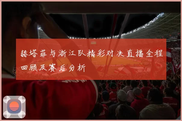赫塔菲与浙江队精彩对决直播全程回顾及赛后分析