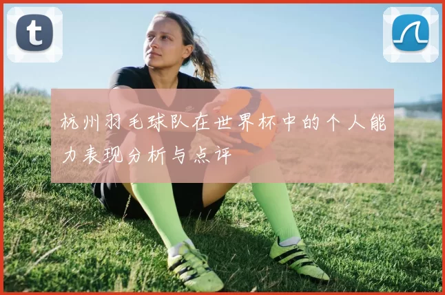 杭州羽毛球队在世界杯中的个人能力表现分析与点评
