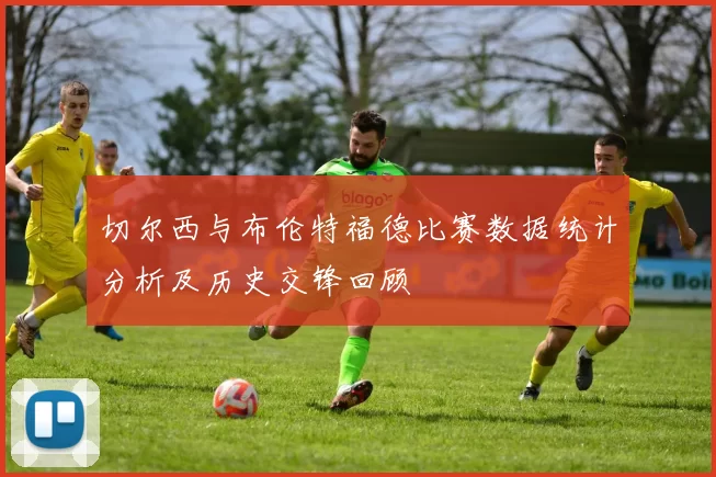 切尔西与布伦特福德比赛数据统计分析及历史交锋回顾