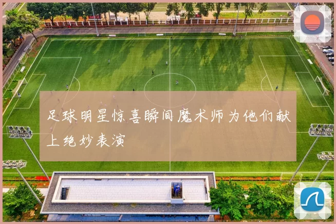 足球明星惊喜瞬间魔术师为他们献上绝妙表演