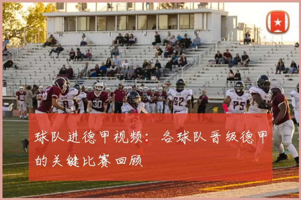 球队进德甲视频：各球队晋级德甲的关键比赛回顾