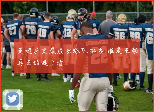 英超历史最成功球队排名 谁是王朝真正的建立者