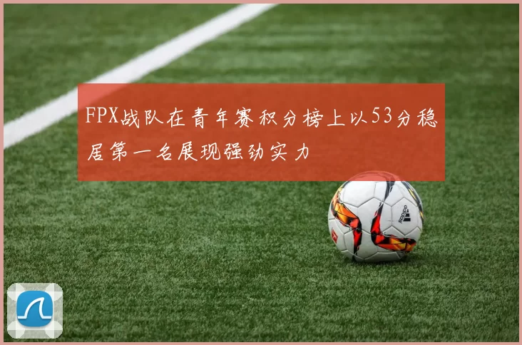 FPX战队在青年赛积分榜上以53分稳居第一名展现强劲实力