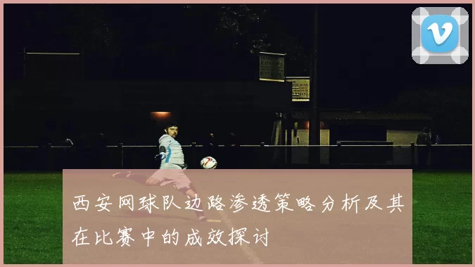 西安网球队边路渗透策略分析及其在比赛中的成效探讨