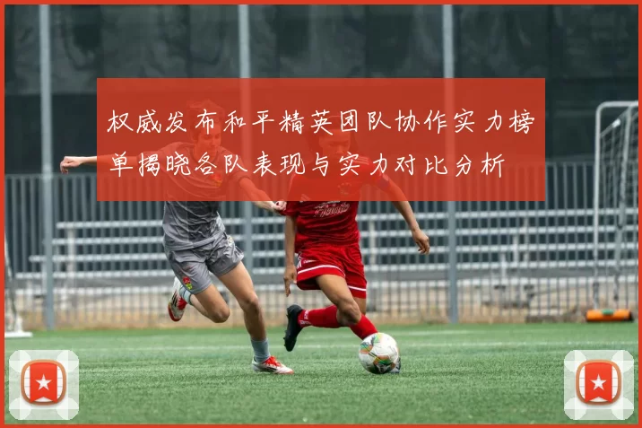 权威发布和平精英团队协作实力榜单揭晓各队表现与实力对比分析