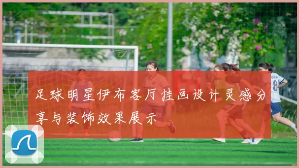 足球明星伊布客厅挂画设计灵感分享与装饰效果展示