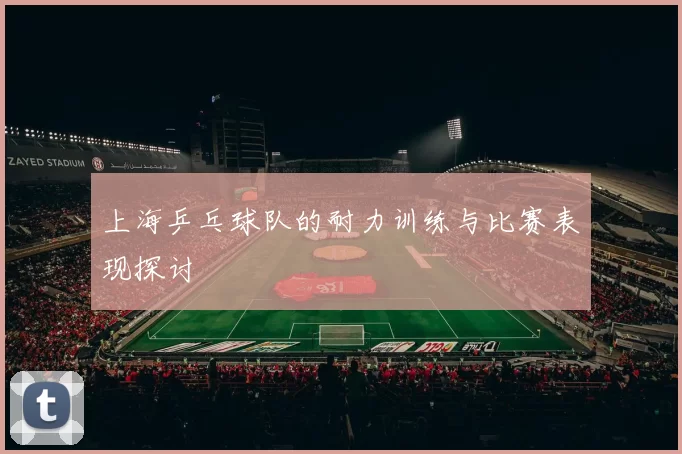 上海乒乓球队的耐力训练与比赛表现探讨