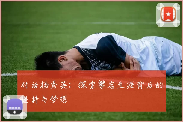 对话杨秀英：探索攀岩生涯背后的坚持与梦想