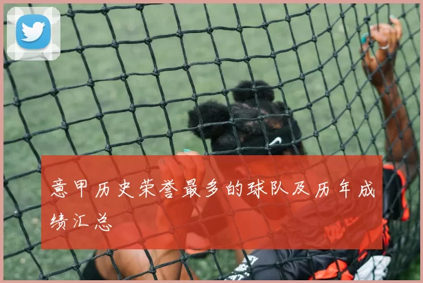 意甲历史荣誉最多的球队及历年成绩汇总