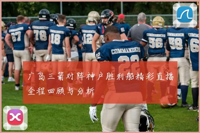广岛三箭对阵神户胜利船精彩直播全程回顾与分析