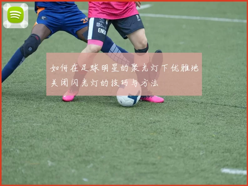 如何在足球明星的聚光灯下优雅地关闭闪光灯的技巧与方法