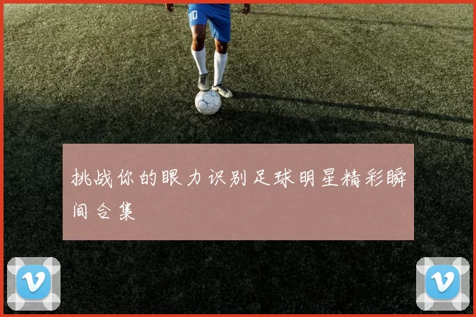 挑战你的眼力识别足球明星精彩瞬间合集