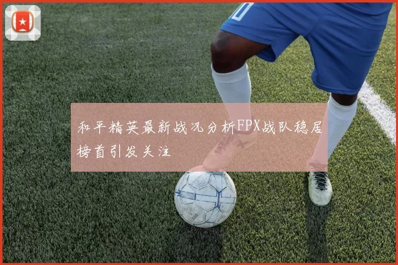 和平精英最新战况分析FPX战队稳居榜首引发关注